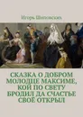 Сказка о добром молодце Максиме, кой по свету бродил да счастье своё открыл. Новелла-сказка - Шиповских Игорь Дасиевич