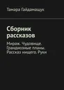 Сборник рассказов. Мираж. Чудовище. Грандиозные планы. Рассказ нищего. Руки - Гайдамащук Тамара