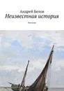 Неизвестная история. Рассказы - Белов Андрей