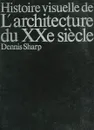 Histoire visuelle de L'architecture du XXe siecle - Dennis Sharp