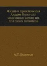 Жизнь и приключения Андрея Болотова. Описанные самим им для своих потомков. Том 1 - А. Т. Болотов