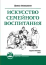 Искусство семейного воспитания. Педагогическое эссе - Ш.А. Амонашвили