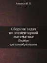 Сборник задач по элементарной математике. Пособие для самообразования - Н.П. Антонов