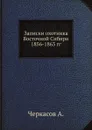 Записки охотника Восточной Сибири 1856-1863 гг. - А. Черкасов