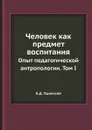 Человек как предмет воспитания. Опыт педагогической антропологии. Том I - К.Д. Ушинский