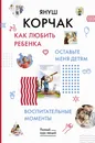 Как любить ребенка. Оставьте меня детям. Воспитательные моменты. - Корчак Януш