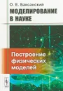 Моделирование в науке: Построение физических моделей - Баксанский О.Е.