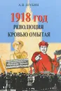 1918 год. Революция кровью омытая - Шубин А.В.