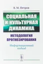 Социальная и культурная динамика. Методология прогнозирования. Информационный подход - В. М. Петров