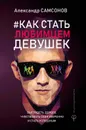 Как стать любимцем девушек. Выглядеть дорого, чувствовать себя уверенно и стать успешным - А. В. Самсонов