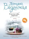 Счастья тебе, дорогая! - Татьяна Веденская