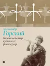 Александр Горский. Балетмейстер, художник, фотограф - Екатерина Чуракова,Татьяна Сабурова,Елена Фролова