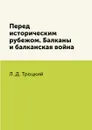 Перед историческим рубежом. Балканы и балканская война - Л. Д. Троцкий