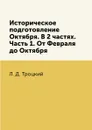 Историческое подготовление Октября. В 2 частях. Часть 1. От Февраля до Октября - Л. Д. Троцкий