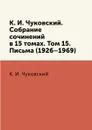 К. И. Чуковский. Собрание сочинений в 15 томах. Том 15. Письма (1926–1969) - К. И. Чуковский
