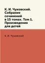 К. И. Чуковский. Собрание сочинений в 15 томах. Том 1. Произведения для детей - К. И. Чуковский