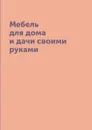 Мебель для дома и дачи своими руками - М.С. Жмакин