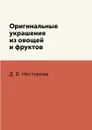 Оригинальные украшения из овощей и фруктов - Д. В. Нестерова