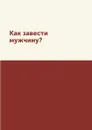 Как завести мужчину? - Л. Степанова