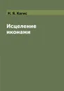 Исцеление иконами - Н. Я. Кагис