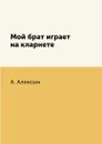 Мой брат играет на кларнете - А. Алексин