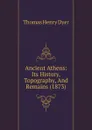 Ancient Athens: Its History, Topography, And Remains (1873) - Thomas Henry Dyer