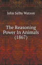 The Reasoning Power In Animals (1867) - John Selby Watson