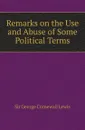 Remarks on the Use and Abuse of Some Political Terms - George Cornewall Lewis