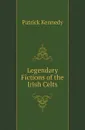 Legendary Fictions of the Irish Celts - Patrick Kennedy