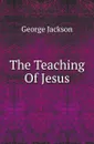 The Teaching Of Jesus - George Jackson