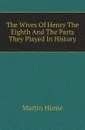 The Wives Of Henry The Eighth And The Parts They Played In History - Hume Martin Andrew