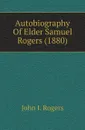 Autobiography Of Elder Samuel Rogers (1880) - John I. Rogers