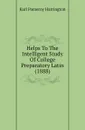 Helps To The Intelligent Study Of College Preparatory Latin (1888) - Karl Pomeroy Harrington