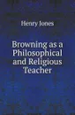 Browning as a Philosophical and Religious Teacher - Henry Arthur Jones