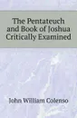 The Pentateuch and Book of Joshua Critically Examined - John William Colenso