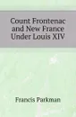 Count Frontenac and New France Under Louis XIV - Francis Parkman