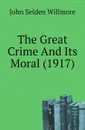 The Great Crime And Its Moral (1917) - John Selden Willmore