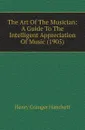 The Art Of The Musician: A Guide To The Intelligent Appreciation Of Music (1905) - Henry Granger Hanchett