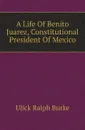 A Life Of Benito Juarez, Constitutional President Of Mexico - Ulick Ralph Burke