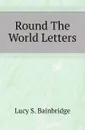 Round The World Letters - Lucy S. Bainbridge