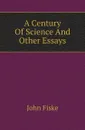A Century Of Science And Other Essays - John Fiske