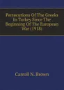 Persecutions Of The Greeks In Turkey Since The Beginning Of The European War (1918) - Carroll N. Brown