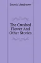 The Crushed Flower And Other Stories - Леонид Андреев