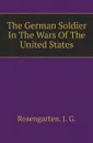 The German Soldier In The Wars Of The United States - J.G. Rosengarten