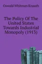 The Policy Of The United States Towards Industrial Monopoly (1913) - Oswald Whitman Knauth