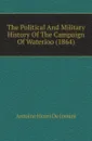 The Political And Military History Of The Campaign Of Waterloo (1864) - Antoine Henri de Jomini