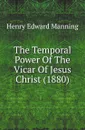 The Temporal Power Of The Vicar Of Jesus Christ (1880) - Henry Edward Manning