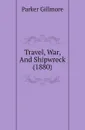 Travel, War, And Shipwreck (1880) - Gillmore Parker