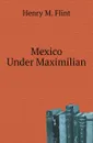 Mexico Under Maximilian - Henry M. Flint