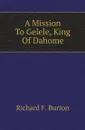 A Mission To Gelele, King Of Dahome - Richard F. Burton